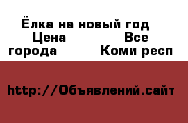 Ёлка на новый год › Цена ­ 30 000 - Все города  »    . Коми респ.